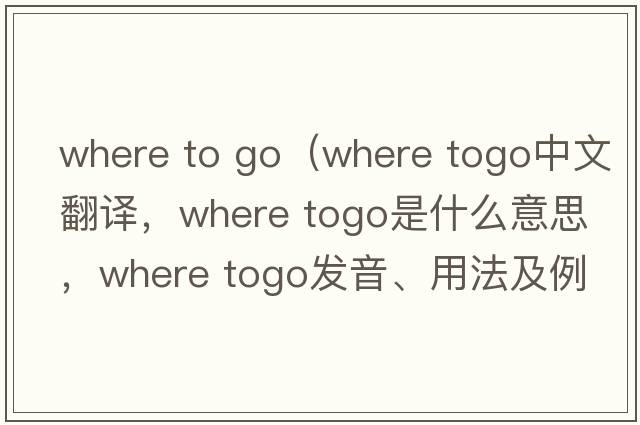 where to go（Where togo中文翻譯，Where togo是什么意思，Where togo發(fā)音、用法及例句）