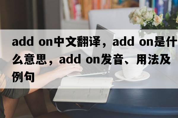 add on中文翻譯，add on是什么意思，add on發(fā)音、用法及例句