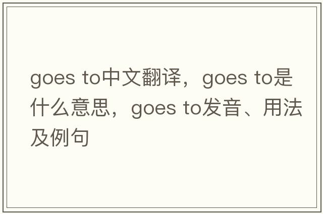 goes to中文翻譯，goes to是什么意思，goes to發(fā)音、用法及例句