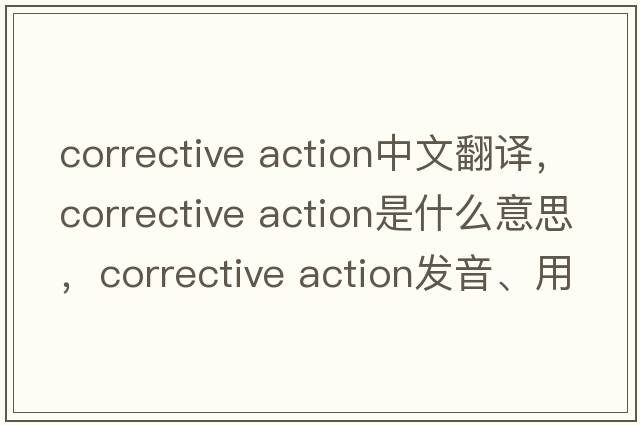 corrective action中文翻譯，corrective action是什么意思，corrective action發(fā)音、用法及例句