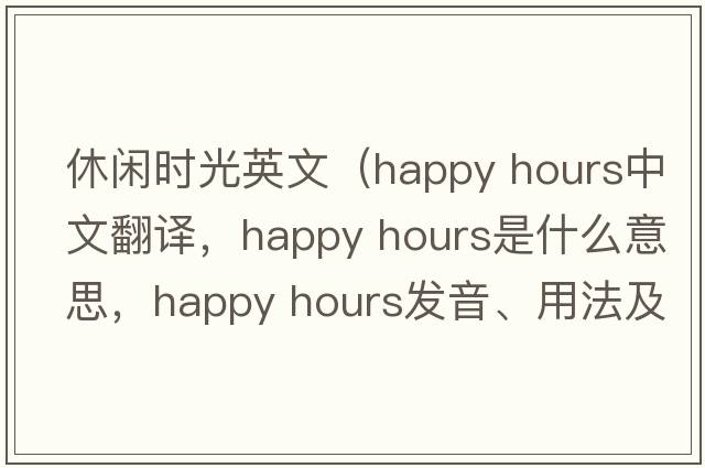 休閑時光英文（happy hours中文翻譯，happy hours是什么意思，happy hours發(fā)音、用法及例句）