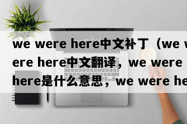 we were here中文補(bǔ)丁（we were here中文翻譯，we were here是什么意思，we were here發(fā)音、用法及例句）