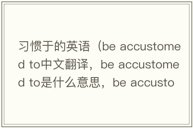 習(xí)慣于的英語(yǔ)（be accustomed to中文翻譯，be accustomed to是什么意思，be accustomed to發(fā)音、用法及例句）