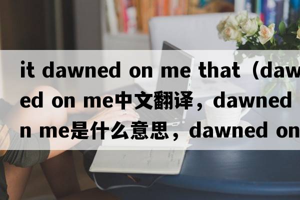 it dawned on me that（dawned on me中文翻譯，dawned on me是什么意思，dawned on me發(fā)音、用法及例句）