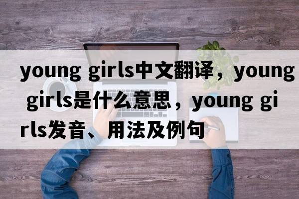 young girls中文翻譯，young girls是什么意思，young girls發(fā)音、用法及例句