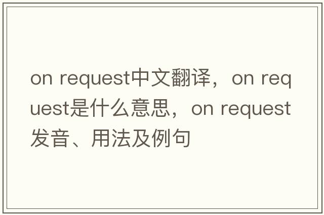 on request中文翻譯，on request是什么意思，on request發(fā)音、用法及例句