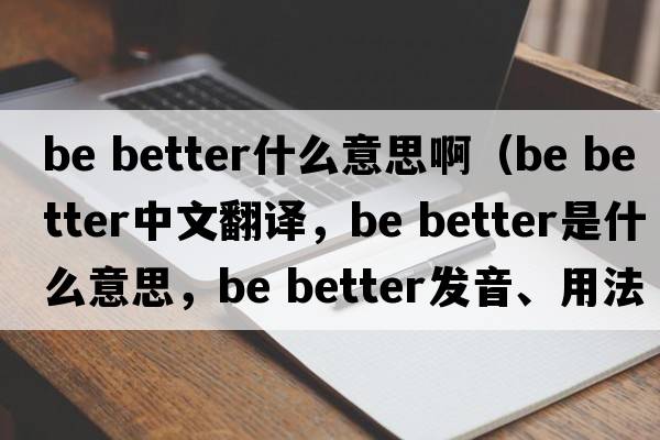 be better什么意思?。╞e better中文翻譯，be better是什么意思，be better發(fā)音、用法及例句）