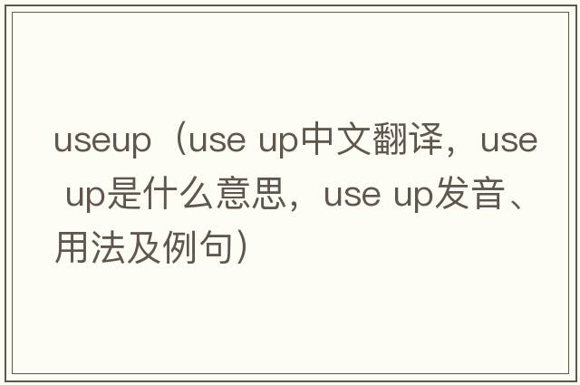 useup（use up中文翻譯，use up是什么意思，use up發(fā)音、用法及例句）