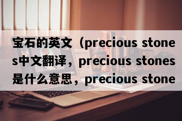 寶石的英文（precious stones中文翻譯，precious stones是什么意思，precious stones發(fā)音、用法及例句）
