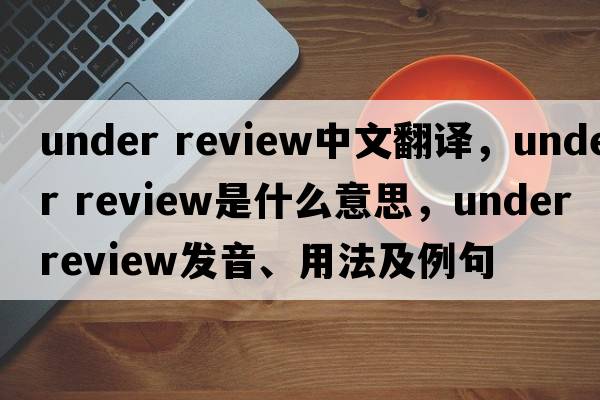under review中文翻譯，under review是什么意思，under review發(fā)音、用法及例句