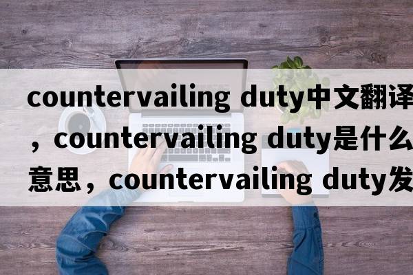 countervailing duty中文翻譯，countervailing duty是什么意思，countervailing duty發(fā)音、用法及例句