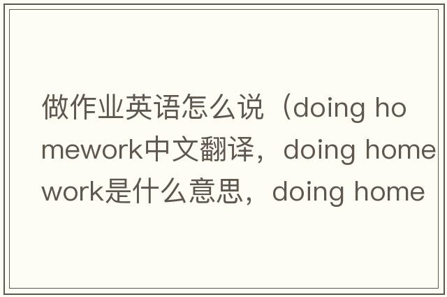 做作業(yè)英語怎么說（doing homework中文翻譯，doing homework是什么意思，doing homework發(fā)音、用法及例句）