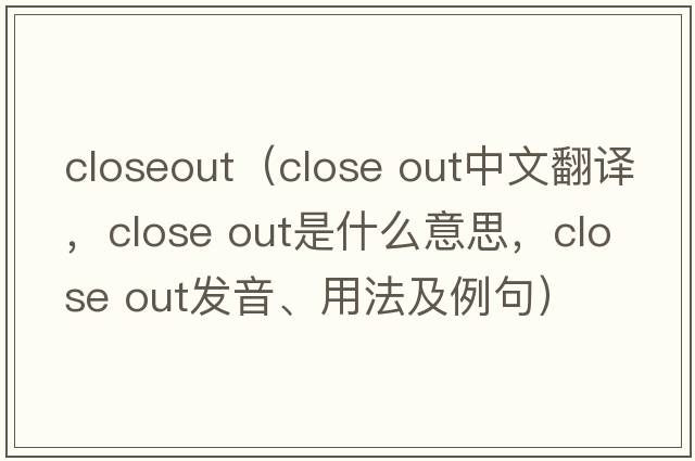 closeout（close out中文翻譯，close out是什么意思，close out發(fā)音、用法及例句）