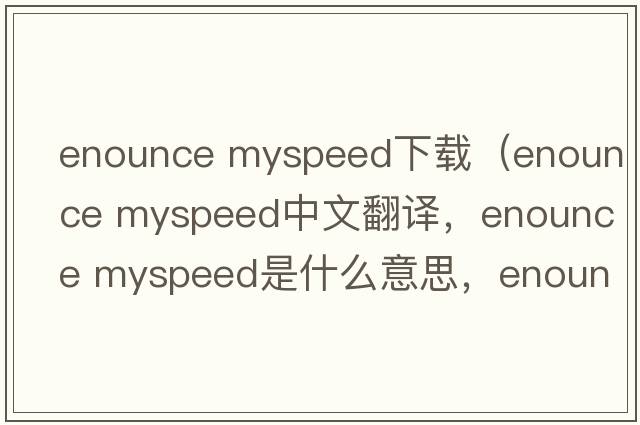 enounce myspeed下載（enounce myspeed中文翻譯，enounce myspeed是什么意思，enounce myspeed發(fā)音、用法及例句）
