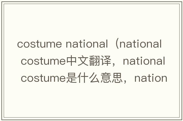 costume national（national costume中文翻譯，national costume是什么意思，national costume發(fā)音、用法及例句）