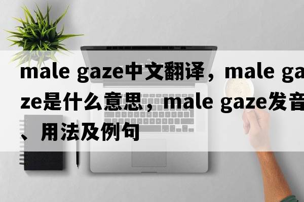 male gaze中文翻譯，male gaze是什么意思，male gaze發(fā)音、用法及例句
