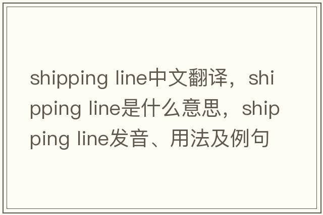 shipping line中文翻譯，shipping line是什么意思，shipping line發(fā)音、用法及例句