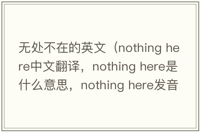 無處不在的英文（nothing here中文翻譯，nothing here是什么意思，nothing here發(fā)音、用法及例句）