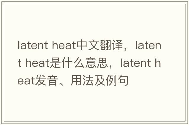 latent heat中文翻譯，latent heat是什么意思，latent heat發(fā)音、用法及例句