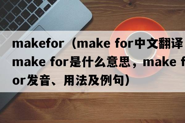 makefor（make for中文翻譯，make for是什么意思，make for發(fā)音、用法及例句）