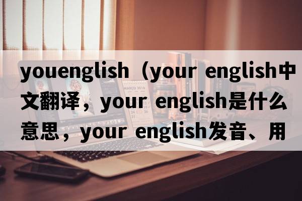 youenglish（your english中文翻譯，your english是什么意思，your english發(fā)音、用法及例句）