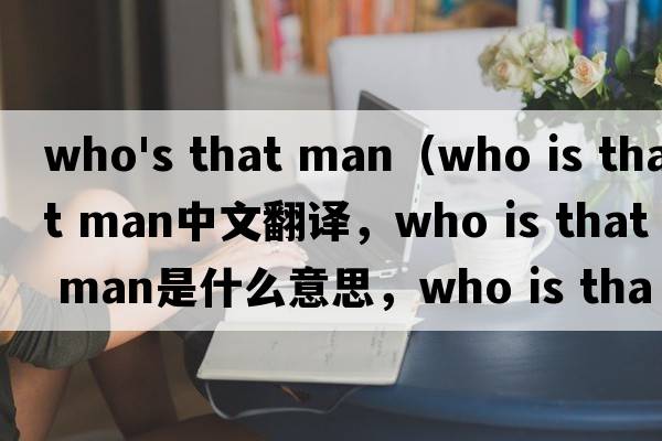 who's that man（who is that man中文翻譯，who is that man是什么意思，who is that man發(fā)音、用法及例句）