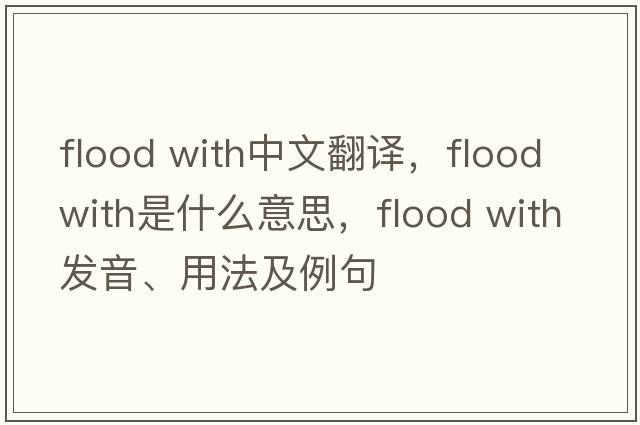 flood with中文翻譯，flood with是什么意思，flood with發(fā)音、用法及例句