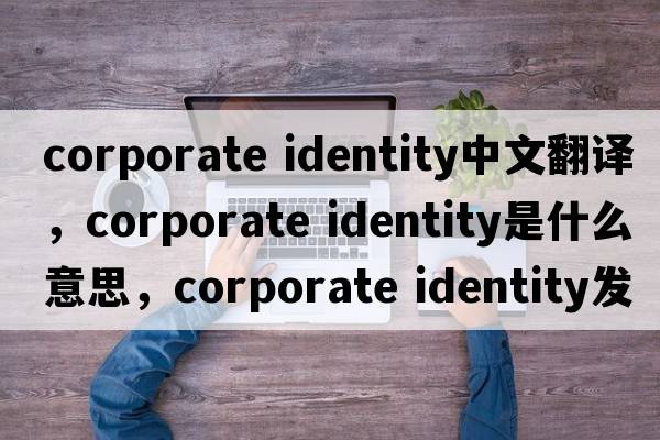 corporate identity中文翻譯，corporate identity是什么意思，corporate identity發(fā)音、用法及例句