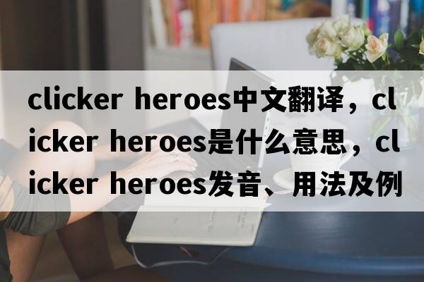 clicker heroes中文翻譯，clicker heroes是什么意思，clicker heroes發(fā)音、用法及例句