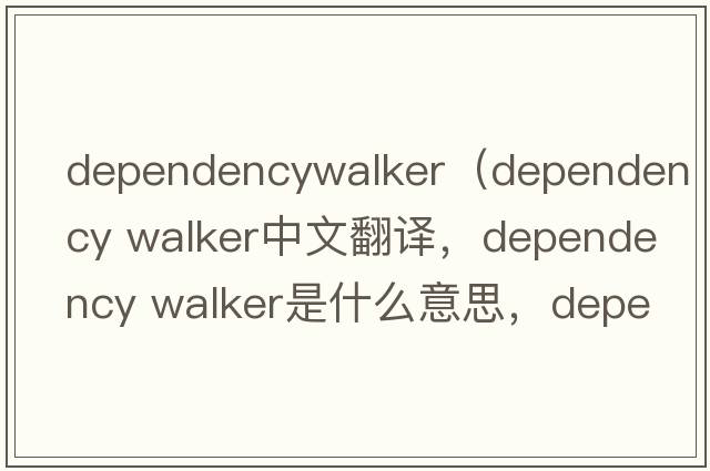 dependencywalker（dependency walker中文翻譯，dependency walker是什么意思，dependency walker發(fā)音、用法及例句）