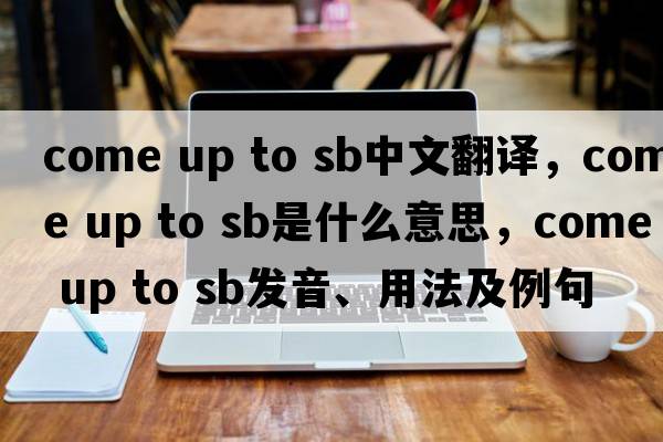 come up to sb中文翻譯，come up to sb是什么意思，come up to sb發(fā)音、用法及例句