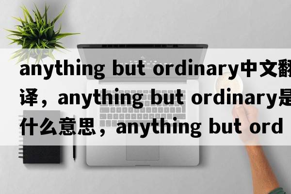 anything but ordinary中文翻譯，anything but ordinary是什么意思，anything but ordinary發(fā)音、用法及例句