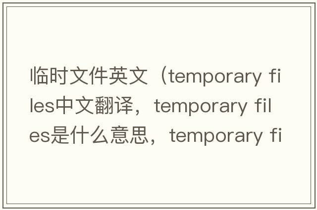 臨時文件英文（temporary files中文翻譯，temporary files是什么意思，temporary files發(fā)音、用法及例句）
