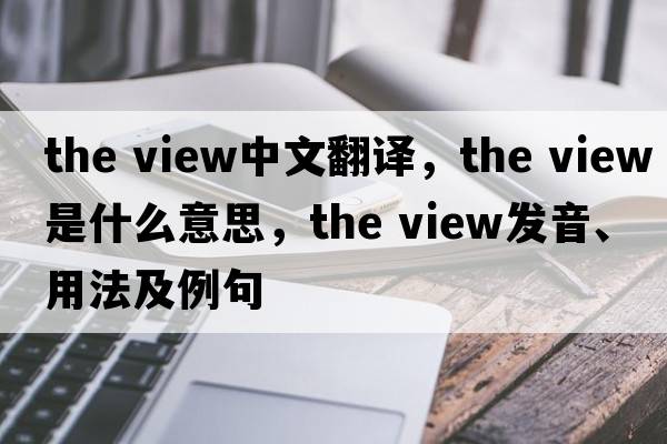 the view中文翻譯，the view是什么意思，the view發(fā)音、用法及例句