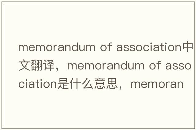 memorandum of association中文翻譯，memorandum of association是什么意思，memorandum of association發(fā)音、用法及例句