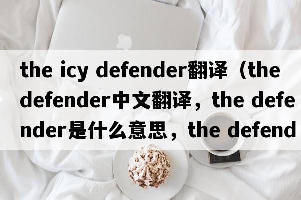 the icy defender翻譯（the defender中文翻譯，the defender是什么意思，the defender發(fā)音、用法及例句）