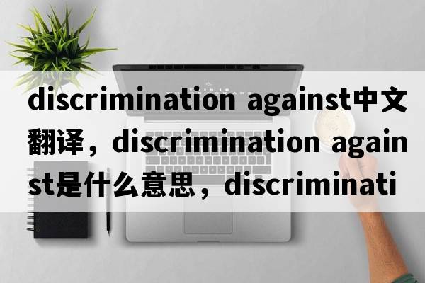 discrimination against中文翻譯，discrimination against是什么意思，discrimination against發(fā)音、用法及例句