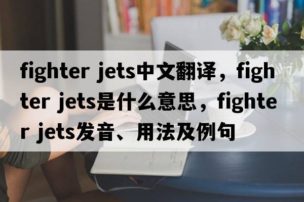 fighter jets中文翻譯，fighter jets是什么意思，fighter jets發(fā)音、用法及例句