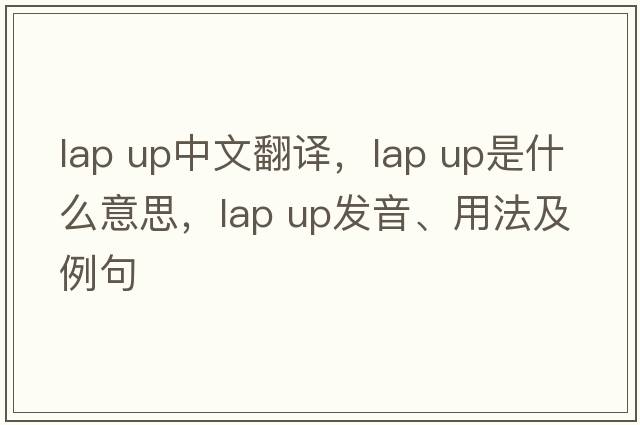 lap up中文翻譯，lap up是什么意思，lap up發(fā)音、用法及例句