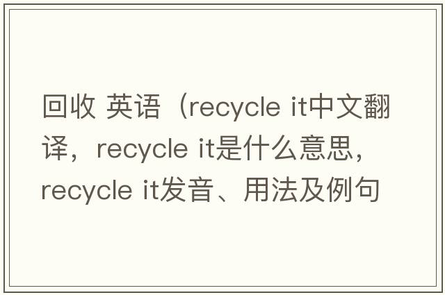 回收 英語(yǔ)（recycle it中文翻譯，recycle it是什么意思，recycle it發(fā)音、用法及例句）