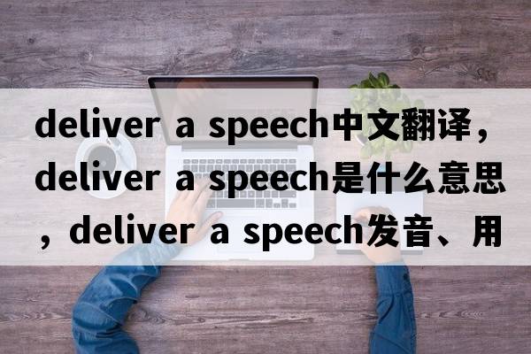 deliver a speech中文翻譯，deliver a speech是什么意思，deliver a speech發(fā)音、用法及例句
