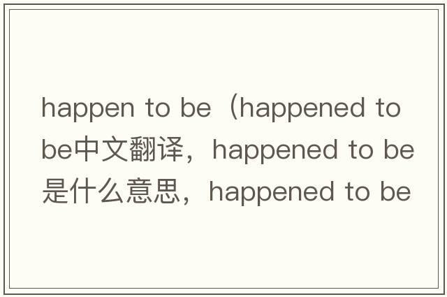 happen to be（happened to be中文翻譯，happened to be是什么意思，happened to be發(fā)音、用法及例句）