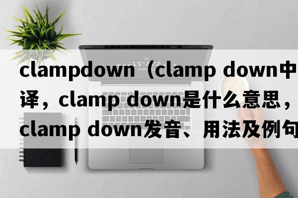 clampdown（clamp down中文翻譯，clamp down是什么意思，clamp down發(fā)音、用法及例句）