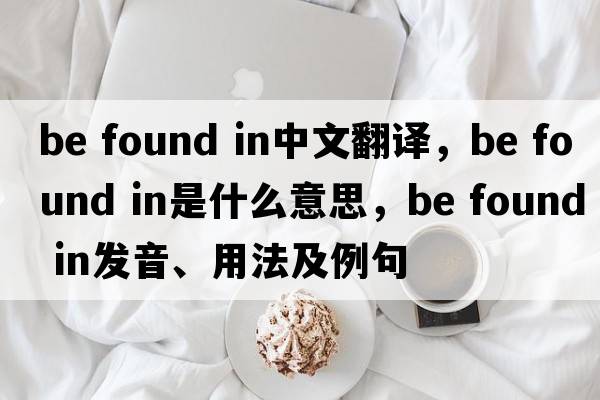 be found in中文翻譯，be found in是什么意思，be found in發(fā)音、用法及例句