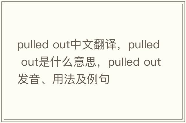 pulled out中文翻譯，pulled out是什么意思，pulled out發(fā)音、用法及例句