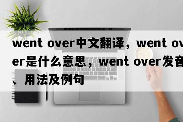 went over中文翻譯，went over是什么意思，went over發(fā)音、用法及例句