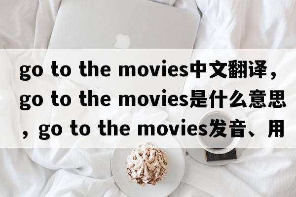 go to the movies中文翻譯，go to the movies是什么意思，go to the movies發(fā)音、用法及例句