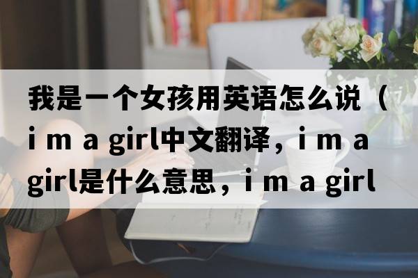 我是一個(gè)女孩用英語(yǔ)怎么說(shuō)（i m a girl中文翻譯，i m a girl是什么意思，i m a girl發(fā)音、用法及例句）