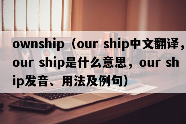 ownship（our ship中文翻譯，our ship是什么意思，our ship發(fā)音、用法及例句）
