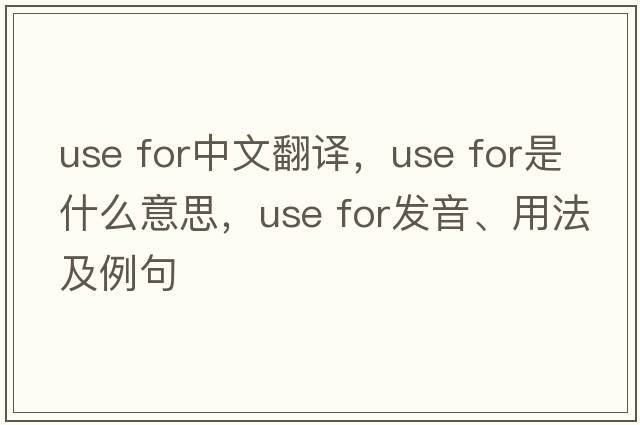 use for中文翻譯，use for是什么意思，use for發(fā)音、用法及例句